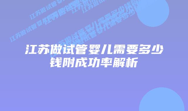 江苏做试管婴儿需要多少钱附成功率解析
