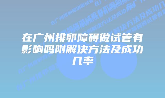 在广州排卵障碍做试管有影响吗附解决方法及成功几率