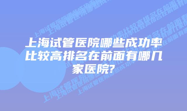 上海试管医院哪些成功率比较高排名在前面有哪几家医院?