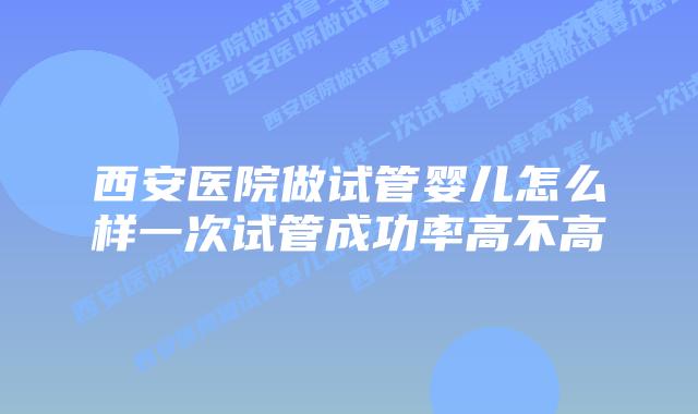 西安医院做试管婴儿怎么样一次试管成功率高不高