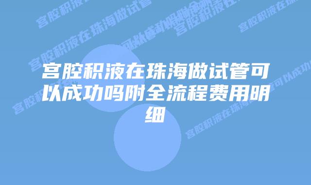 宫腔积液在珠海做试管可以成功吗附全流程费用明细