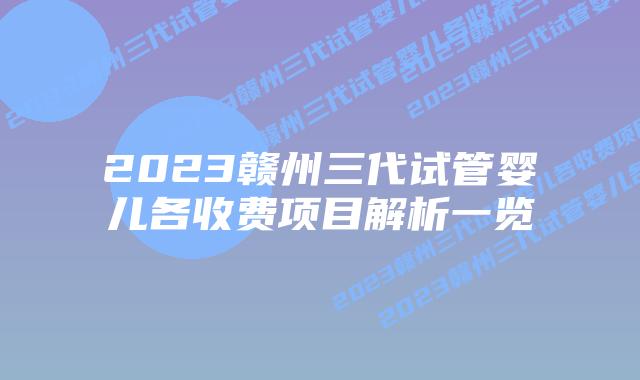 2023赣州三代试管婴儿各收费项目解析一览