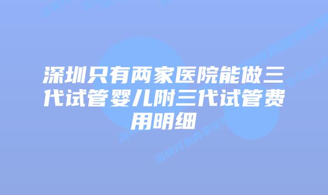 深圳只有两家医院能做三代试管婴儿附三代试管费用明细