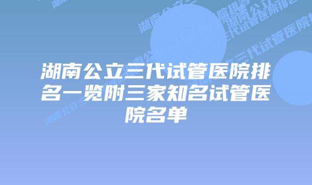 湖南公立三代试管医院排名一览附三家知名试管医院名单