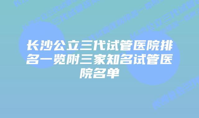 长沙公立三代试管医院排名一览附三家知名试管医院名单