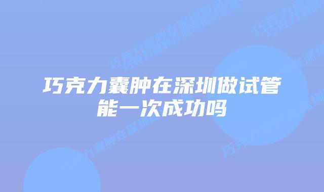 巧克力囊肿在深圳做试管能一次成功吗