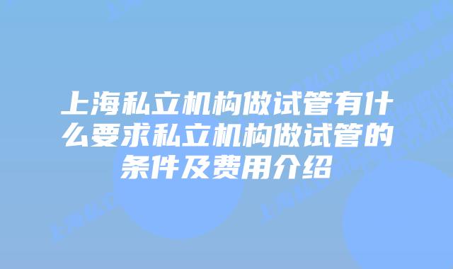 上海私立机构做试管有什么要求私立机构做试管的条件及费用介绍