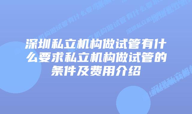 深圳私立机构做试管有什么要求私立机构做试管的条件及费用介绍