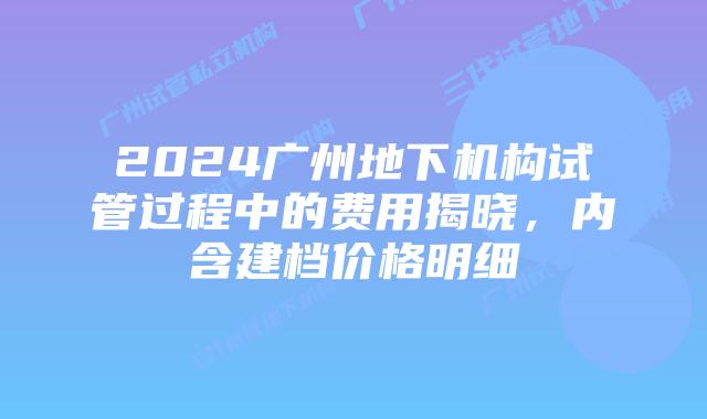 2024广州地下机构试管过程中的费用揭晓，内含建档价格明细