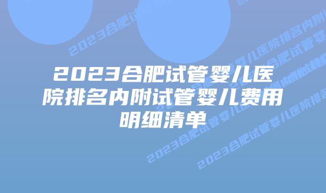 2023合肥试管婴儿医院排名内附试管婴儿费用明细清单