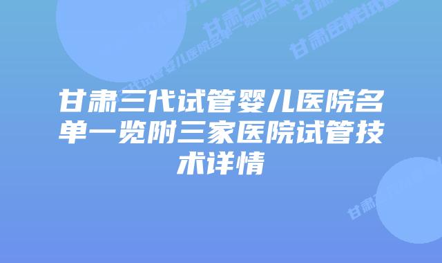 甘肃三代试管婴儿医院名单一览附三家医院试管技术详情