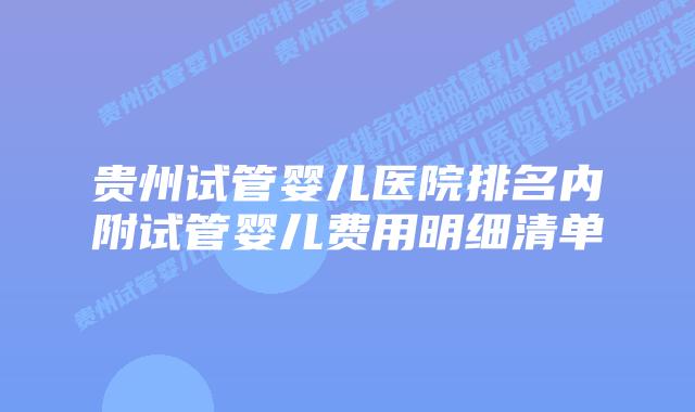 贵州试管婴儿医院排名内附试管婴儿费用明细清单