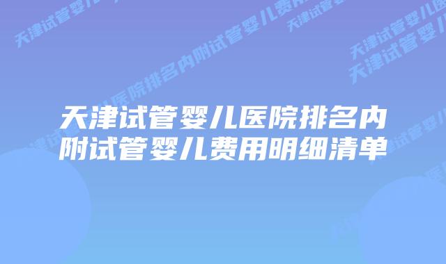 天津试管婴儿医院排名内附试管婴儿费用明细清单