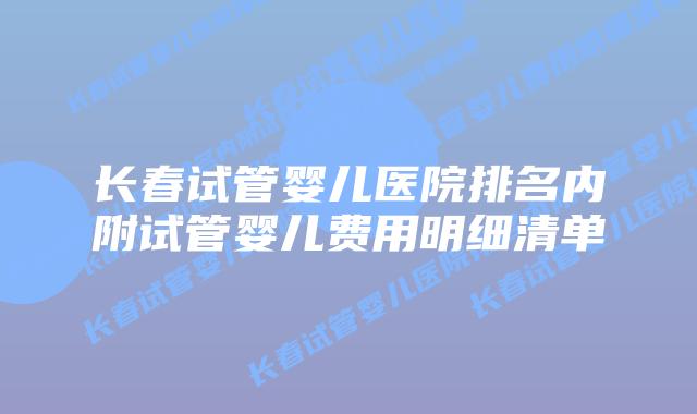 长春试管婴儿医院排名内附试管婴儿费用明细清单