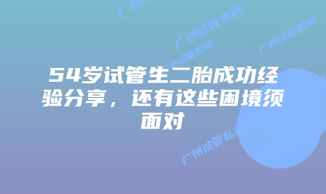 54岁试管生二胎成功经验分享，还有这些困境须面对
