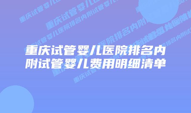 重庆试管婴儿医院排名内附试管婴儿费用明细清单