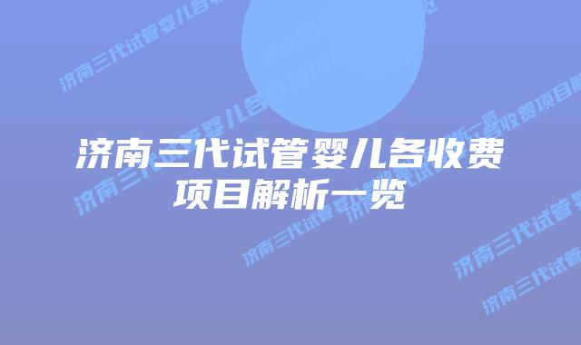 济南三代试管婴儿各收费项目解析一览