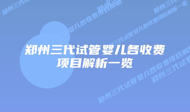郑州三代试管婴儿各收费项目解析一览