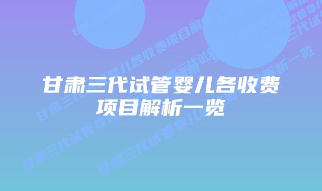 甘肃三代试管婴儿各收费项目解析一览