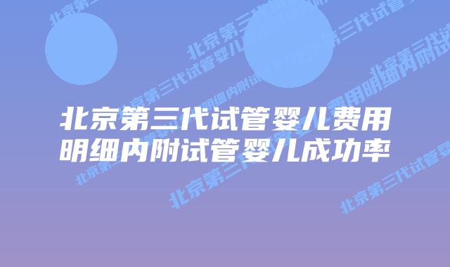 北京第三代试管婴儿费用明细内附试管婴儿成功率