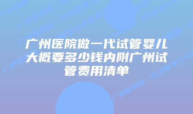广州医院做一代试管婴儿大概要多少钱内附广州试管费用清单