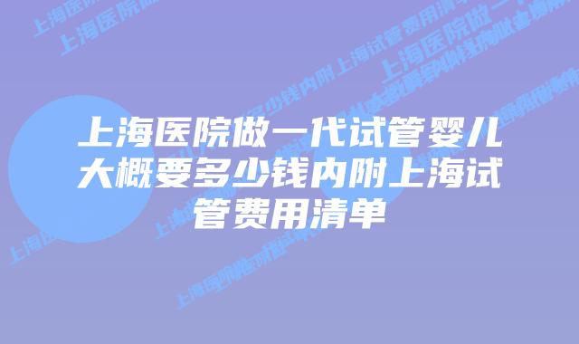 上海医院做一代试管婴儿大概要多少钱内附上海试管费用清单