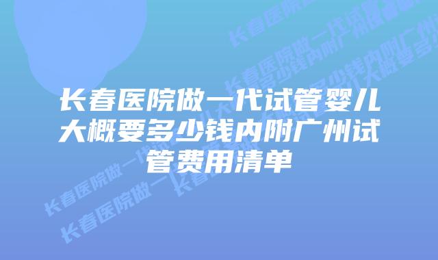 长春医院做一代试管婴儿大概要多少钱内附广州试管费用清单