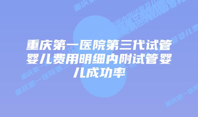 重庆第一医院第三代试管婴儿费用明细内附试管婴儿成功率