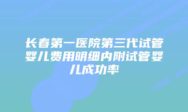 长春第一医院第三代试管婴儿费用明细内附试管婴儿成功率