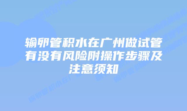 输卵管积水在广州做试管有没有风险附操作步骤及注意须知