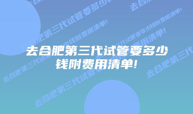 去合肥第三代试管要多少钱附费用清单!