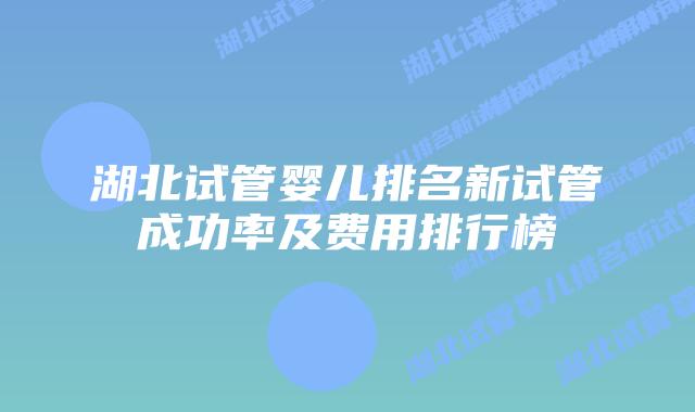 湖北试管婴儿排名新试管成功率及费用排行榜