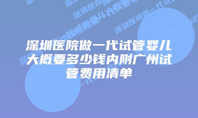 深圳医院做一代试管婴儿大概要多少钱内附广州试管费用清单