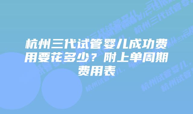 杭州三代试管婴儿成功费用要花多少？附上单周期费用表