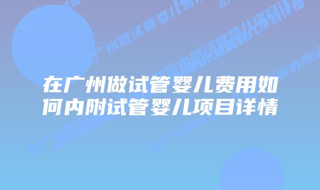 在广州做试管婴儿费用如何内附试管婴儿项目详情