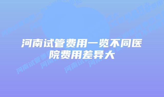 河南试管费用一览不同医院费用差异大