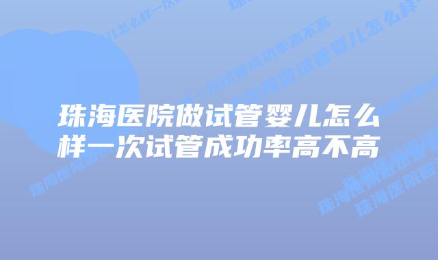 珠海医院做试管婴儿怎么样一次试管成功率高不高