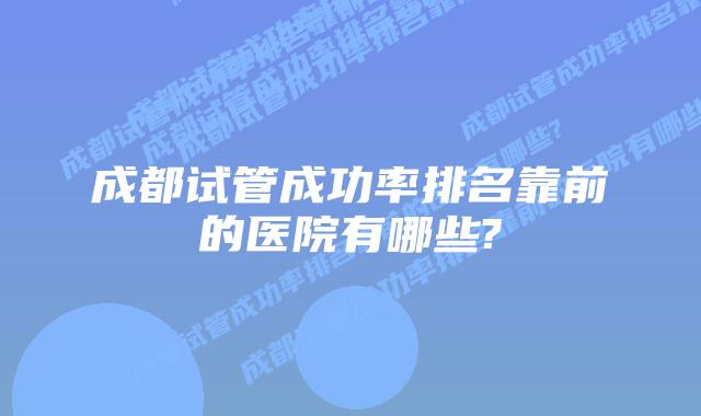 成都试管成功率排名靠前的医院有哪些?