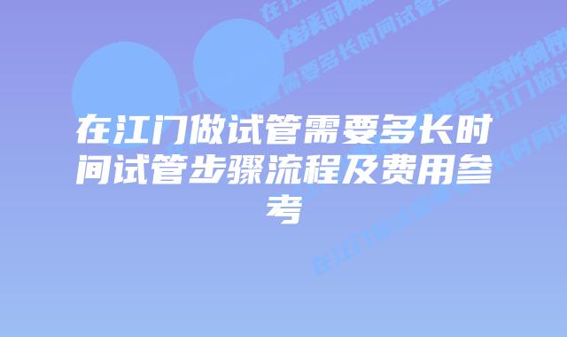 在江门做试管需要多长时间试管步骤流程及费用参考
