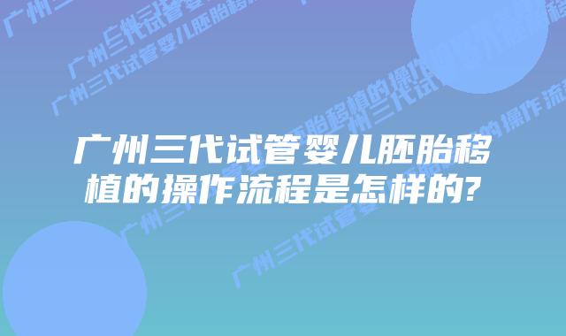 广州三代试管婴儿胚胎移植的操作流程是怎样的?