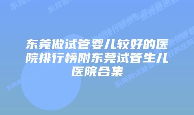 东莞做试管婴儿较好的医院排行榜附东莞试管生儿医院合集
