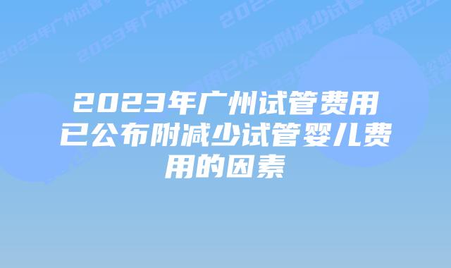 2023年广州试管费用已公布附减少试管婴儿费用的因素