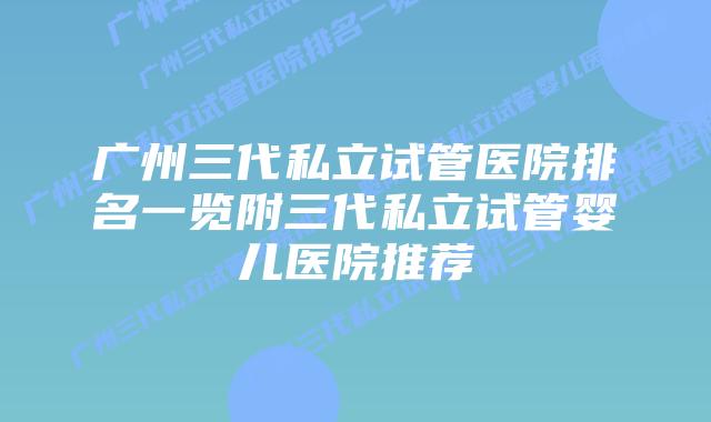 广州三代私立试管医院排名一览附三代私立试管婴儿医院推荐