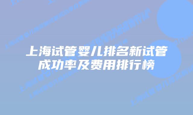 上海试管婴儿排名新试管成功率及费用排行榜