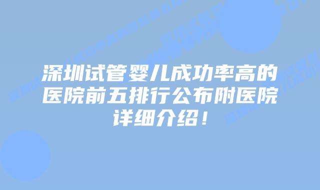 深圳试管婴儿成功率高的医院前五排行公布附医院详细介绍！