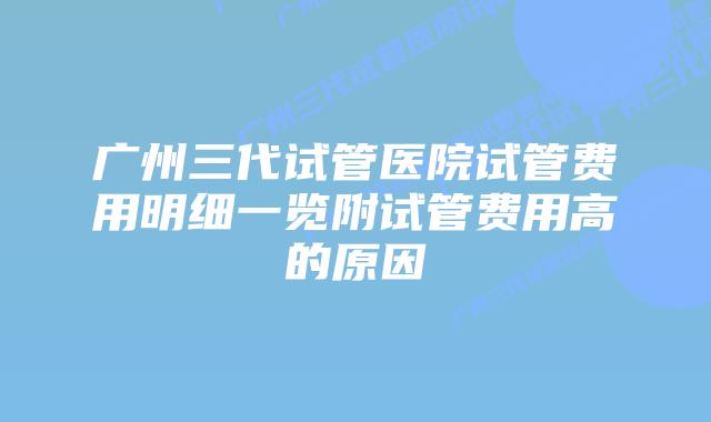 广州三代试管医院试管费用明细一览附试管费用高的原因