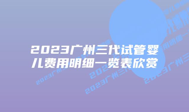 2023广州三代试管婴儿费用明细一览表欣赏