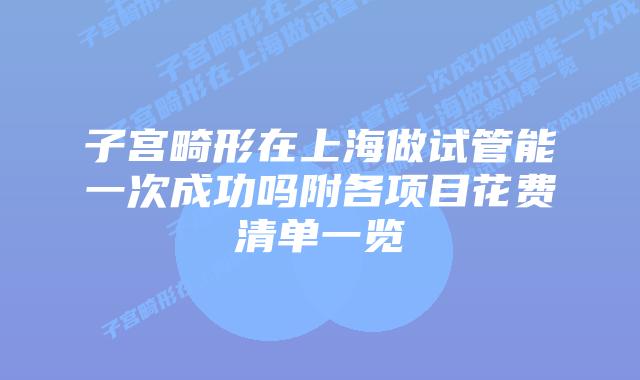 子宫畸形在上海做试管能一次成功吗附各项目花费清单一览