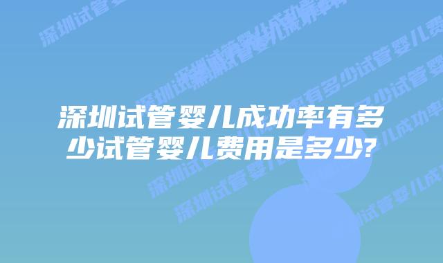 深圳试管婴儿成功率有多少试管婴儿费用是多少?