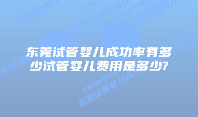 东莞试管婴儿成功率有多少试管婴儿费用是多少?